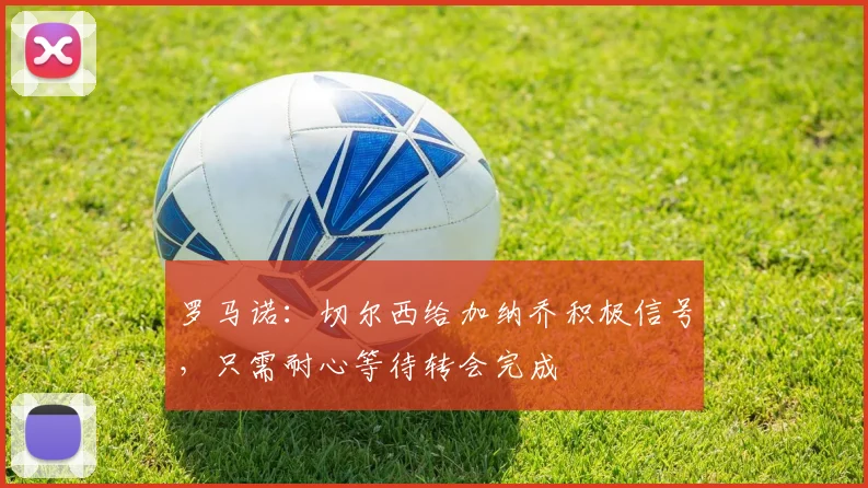 罗马诺：切尔西给加纳乔积极信号，只需耐心等待转会完成